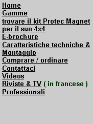 Zone de Texte: HomeGammetrovare il kit Protec Magnet per il suo 4x4 E-brochureCaratteristiche techniche & MontaggioComprare / ordinareContattaci VideosRiviste & TV ( in francese )Professionali