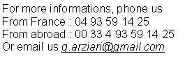 Zone de Texte: For more informations, phone us From France : 04 93 59 14 25From abroad : 00 33 4 93 59 14 25Or email us g.arziari@gmail.com