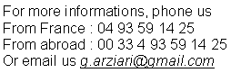 Zone de Texte: For more informations, phone us From France : 04 93 59 14 25From abroad : 00 33 4 93 59 14 25Or email us g.arziari@gmail.com
