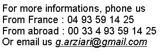 Zone de Texte: For more informations, phone us From France : 04 93 59 14 25From abroad : 00 33 4 93 59 14 25Or email us g.arziari@gmail.com